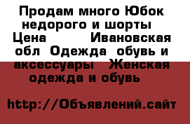 Продам много Юбок недорого и шорты › Цена ­ 250 - Ивановская обл. Одежда, обувь и аксессуары » Женская одежда и обувь   